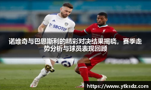 诺维奇与巴恩斯利的精彩对决结果揭晓,赛季走势分析与球员表现回顾