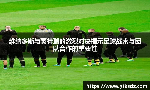 维纳多斯与蒙特瑞的激烈对决揭示足球战术与团队合作的重要性